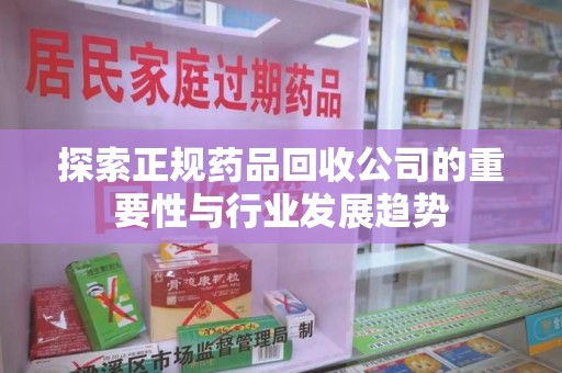 汕头探索正规药品回收公司的重要性与行业发展趋势
