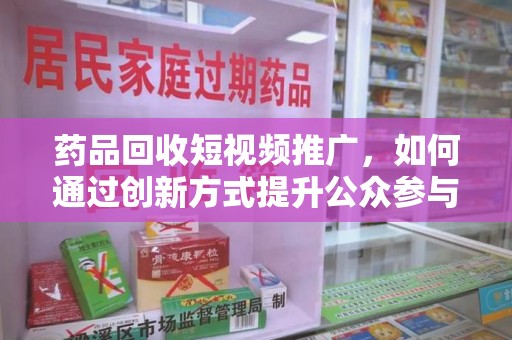 汕头药品回收短视频推广，如何通过创新方式提升公众参与度