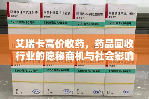 汕头艾瑞卡高价收药，药品回收行业的隐秘商机与社会影响