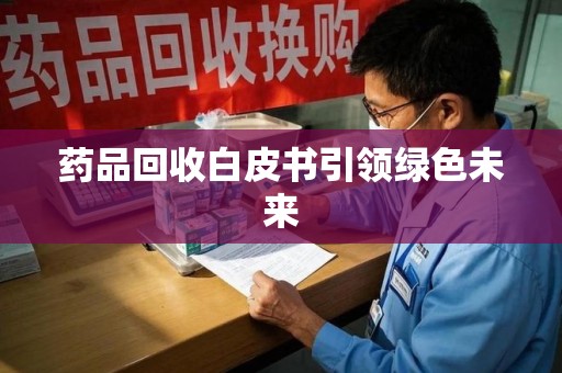 汕头药品回收白皮书引领绿色未来