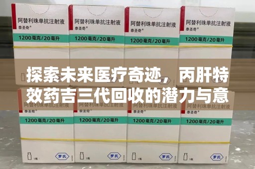 汕头探索未来医疗奇迹，丙肝特效药吉三代回收的潜力与意义