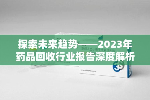 汕头探索未来趋势——2023年药品回收行业报告深度解析