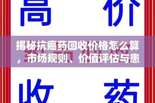 汕头揭秘抗癌药回收价格怎么算，市场规则、价值评估与患者权益