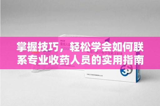 汕头掌握技巧，轻松学会如何联系专业收药人员的实用指南
