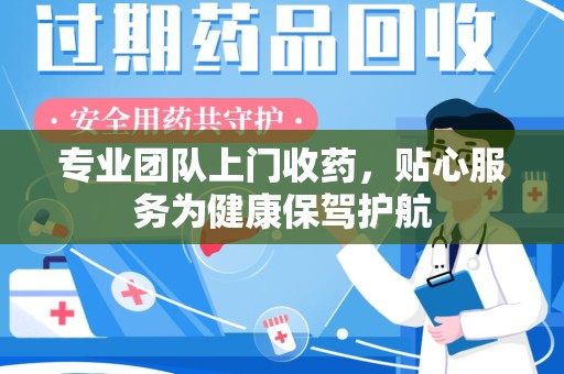 汕头专业团队上门收药，贴心服务为健康保驾护航