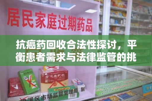 汕头抗癌药回收合法性探讨，平衡患者需求与法律监管的挑战