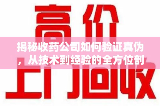 汕头揭秘收药公司如何验证真伪，从技术到经验的全方位剖析