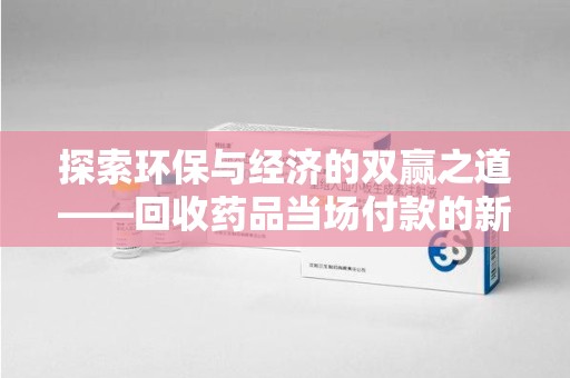 汕头探索环保与经济的双赢之道——回收药品当场付款的新型模式