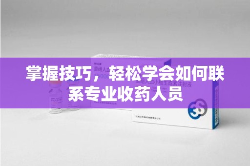 汕头掌握技巧，轻松学会如何联系专业收药人员