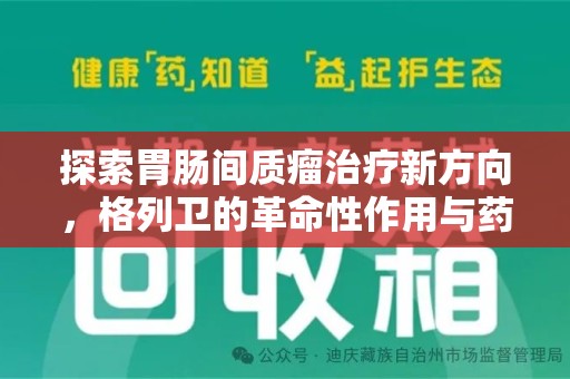 汕头探索胃肠间质瘤治疗新方向，格列卫的革命性作用与药物回收的意义