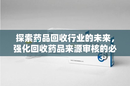 汕头探索药品回收行业的未来，强化回收药品来源审核的必要性