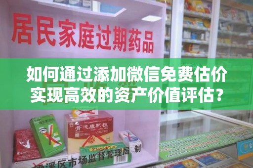 汕头如何通过添加微信免费估价实现高效的资产价值评估？