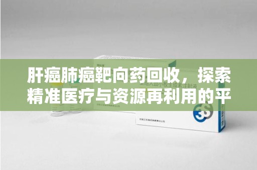 汕头肝癌肺癌靶向药回收，探索精准医疗与资源再利用的平衡