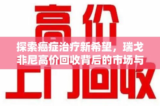 汕头探索癌症治疗新希望，瑞戈非尼高价回收背后的市场与意义