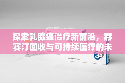 汕头探索乳腺癌治疗新前沿，赫赛汀回收与可持续医疗的未来