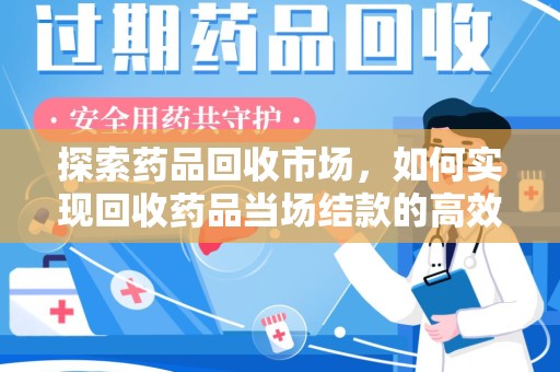 汕头探索药品回收市场，如何实现回收药品当场结款的高效模式