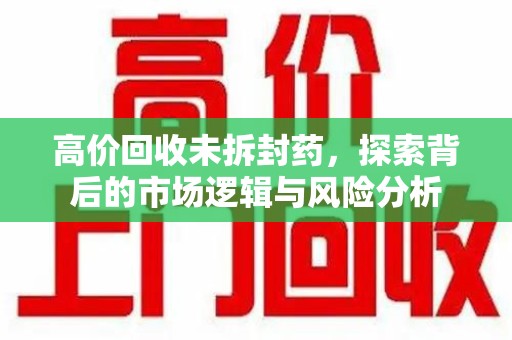 汕头高价回收未拆封药，探索背后的市场逻辑与风险分析
