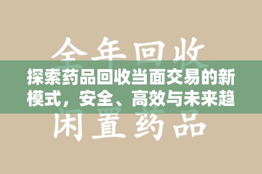 汕头探索药品回收当面交易的新模式，安全、高效与未来趋势