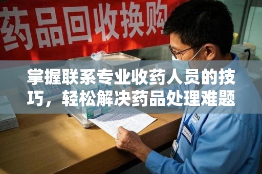 汕头掌握联系专业收药人员的技巧，轻松解决药品处理难题