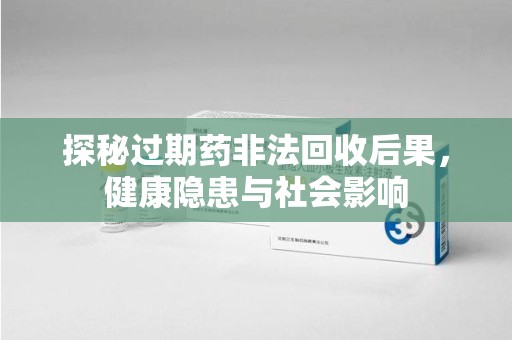汕头探秘过期药非法回收后果，健康隐患与社会影响