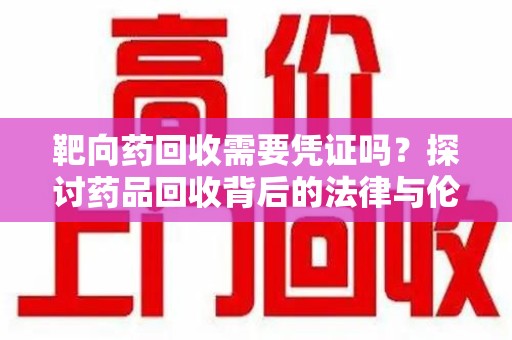汕头靶向药回收需要凭证吗？探讨药品回收背后的法律与伦理