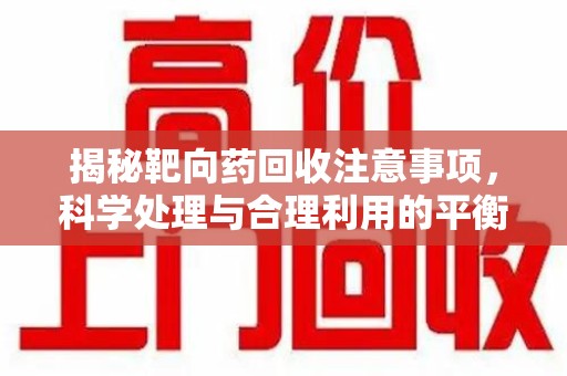 汕头揭秘靶向药回收注意事项，科学处理与合理利用的平衡之道