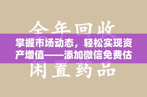汕头掌握市场动态，轻松实现资产增值——添加微信免费估价服务助您一臂之力