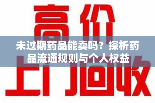 汕头未过期药品能卖吗？探析药品流通规则与个人权益