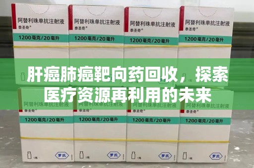 汕头肝癌肺癌靶向药回收，探索医疗资源再利用的未来