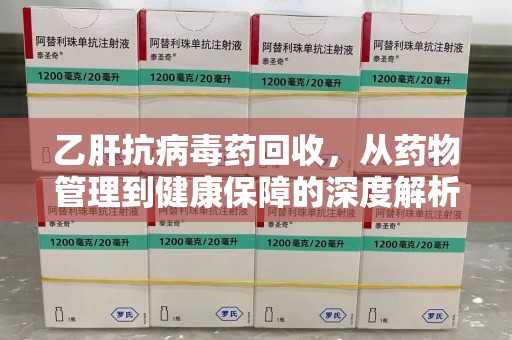 汕头乙肝抗病毒药回收，从药物管理到健康保障的深度解析