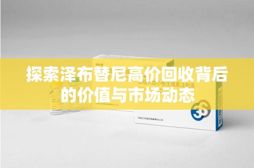 汕头探索泽布替尼高价回收背后的价值与市场动态