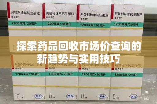 汕头探索药品回收市场价查询的新趋势与实用技巧
