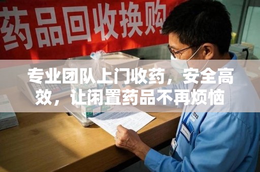 汕头专业团队上门收药，安全高效，让闲置药品不再烦恼