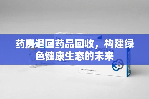 汕头药房退回药品回收，构建绿色健康生态的未来