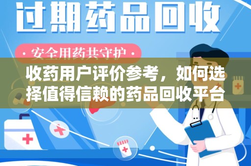 汕头收药用户评价参考，如何选择值得信赖的药品回收平台
