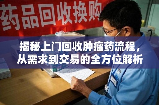 汕头揭秘上门回收肿瘤药流程，从需求到交易的全方位解析