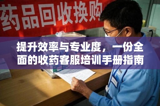 汕头提升效率与专业度，一份全面的收药客服培训手册指南