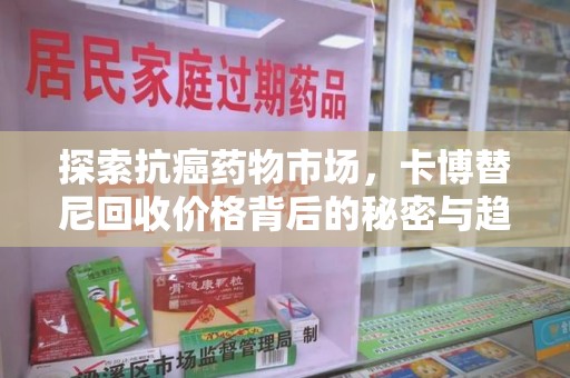 汕头探索抗癌药物市场，卡博替尼回收价格背后的秘密与趋势