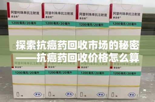 汕头探索抗癌药回收市场的秘密——抗癌药回收价格怎么算？