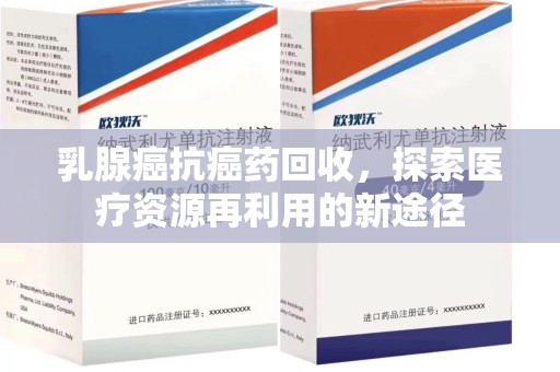 汕头乳腺癌抗癌药回收，探索医疗资源再利用的新途径