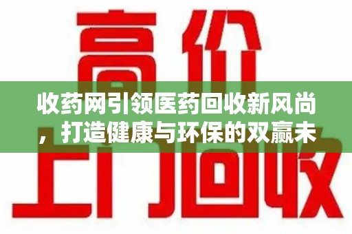 汕头收药网引领医药回收新风尚，打造健康与环保的双赢未来