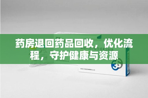 汕头药房退回药品回收，优化流程，守护健康与资源