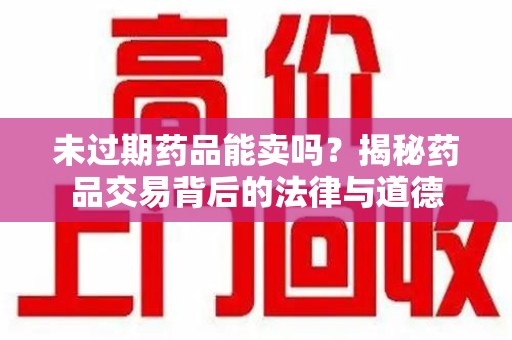 汕头未过期药品能卖吗？揭秘药品交易背后的法律与道德