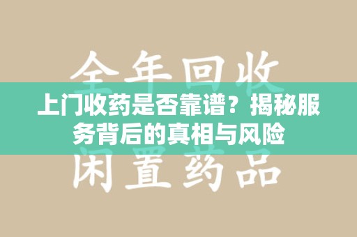 汕头上门收药是否靠谱？揭秘服务背后的真相与风险