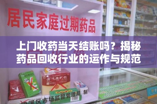 汕头上门收药当天结账吗？揭秘药品回收行业的运作与规范