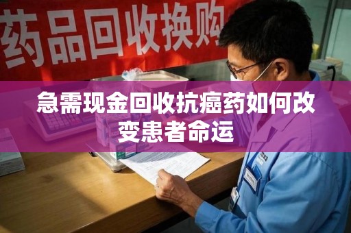 汕头急需现金回收抗癌药如何改变患者命运