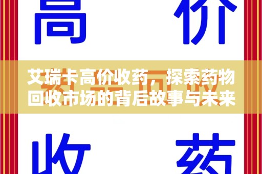 汕头艾瑞卡高价收药，探索药物回收市场的背后故事与未来趋势