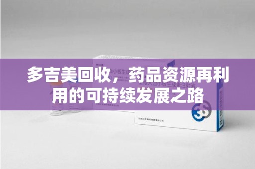 汕头多吉美回收，药品资源再利用的可持续发展之路