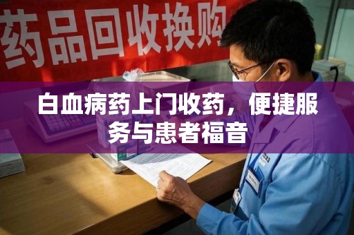 汕头白血病药上门收药，便捷服务与患者福音