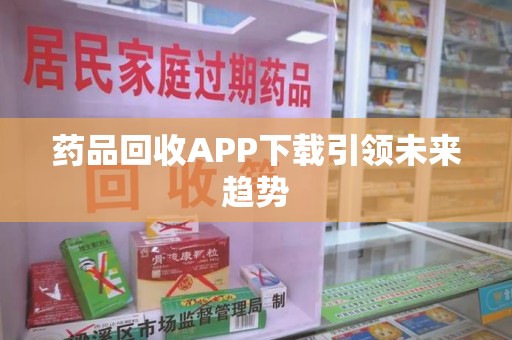汕头药品回收APP下载引领未来趋势